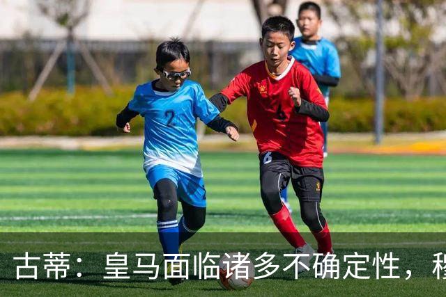 古蒂：皇马面临诸多不确定性，穆里尼奥过于保护球员
