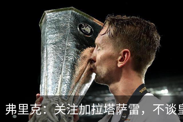 弗里克：关注加拉塔萨雷，不谈皇马赛事与维尼修斯